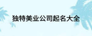 獨特美業(yè)公司起名大全