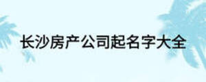 長沙房產(chǎn)公司起名字大全