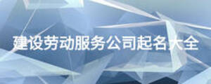 建設(shè)勞動(dòng)服務(wù)公司起名大全