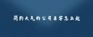 簡(jiǎn)約大氣的公司名字怎么起
