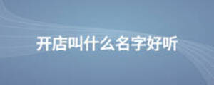 開(kāi)店叫什么名字好聽(tīng)