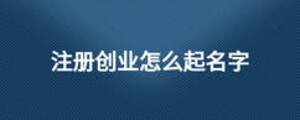 注冊(cè)創(chuàng)業(yè)怎么起名字
