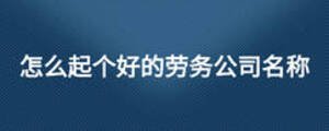 怎么起個好的勞務(wù)公司名稱