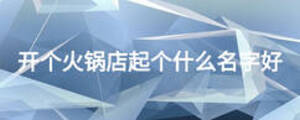 開個(gè)火鍋店起個(gè)什么名字好