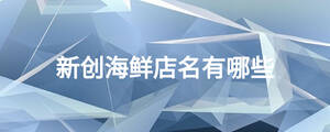 新創(chuàng)海鮮店名有哪些