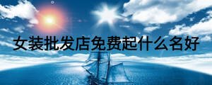 女裝批發(fā)店免費(fèi)起什么名好