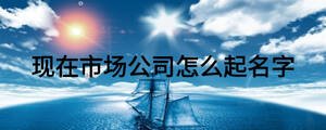 現在市場公司怎么起名字