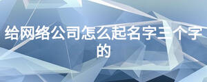 給網(wǎng)絡公司怎么起名字三個字的