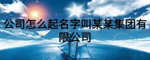 公司怎么起名字叫某某集團(tuán)有限公司