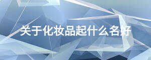 關(guān)于化妝品起什么名好
