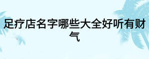足療店名字哪些大全好聽有財(cái)氣