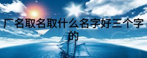 廠名取名取什么名字好三個(gè)字的