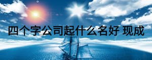 四個(gè)字公司起什么名好 現(xiàn)成