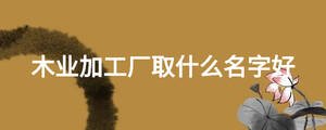 木業(yè)加工廠取什么名字好