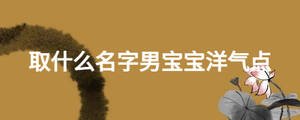 取什么名字男寶寶洋氣點(diǎn)