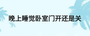 晚上睡覺臥室門開還是關(guān)