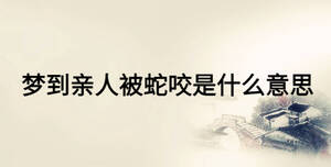 夢(mèng)到親人被蛇咬是什么意思