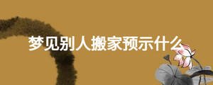 夢(mèng)見別人搬家預(yù)示什么