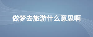 做夢(mèng)去旅游什么意思啊