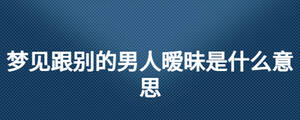 夢見跟別的男人曖昧是什么意思