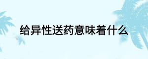 給異性送藥意味著什么