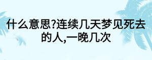 什么意思?連續(xù)幾天夢(mèng)見(jiàn)死去的人,一晚幾次