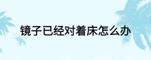鏡子已經(jīng)對著床怎么辦