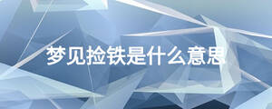 夢(mèng)見(jiàn)撿鐵是什么意思