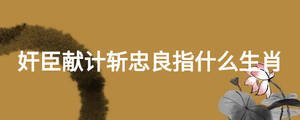 奸臣獻(xiàn)計(jì)斬忠良指什么生肖