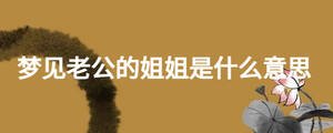 夢(mèng)見老公的姐姐是什么意思