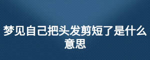 夢見自己把頭發(fā)剪短了是什么意思