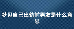 夢(mèng)見(jiàn)自己出軌前男友是什么意思