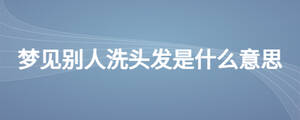 夢見別人洗頭發(fā)是什么意思