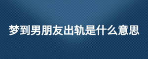 夢(mèng)到男朋友出軌是什么意思