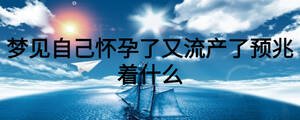 夢(mèng)見(jiàn)自己懷孕了又流產(chǎn)了預(yù)兆著什么