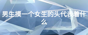 男生摸一個(gè)女生的頭代表著什么