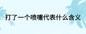 打了一個(gè)噴嚏代表什么含義
