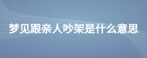 夢(mèng)見(jiàn)跟親人吵架是什么意思