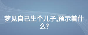 夢(mèng)見(jiàn)自己生個(gè)兒子,預(yù)示著什么?