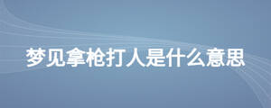 夢(mèng)見(jiàn)拿槍打人是什么意思