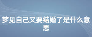 夢見自己又要結(jié)婚了是什么意思