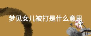 夢(mèng)見(jiàn)女兒被打是什么意思