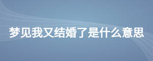 夢見我又結(jié)婚了是什么意思