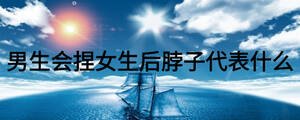 男生會(huì)捏女生后脖子代表什么