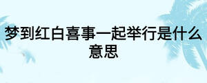 夢(mèng)到紅白喜事一起舉行是什么意思