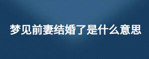 夢見前妻結(jié)婚了是什么意思