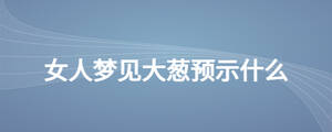 女人夢(mèng)見大蔥預(yù)示什么