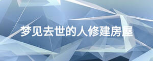 夢(mèng)見去世的人修建房屋