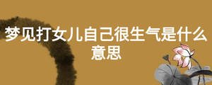 夢(mèng)見(jiàn)打女兒自己很生氣是什么意思
