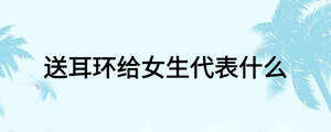送耳環給女生代表什么